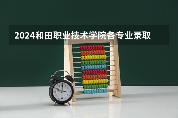 2024和田职业技术学院各专业录取分数线 新疆和田大学录取分数线
