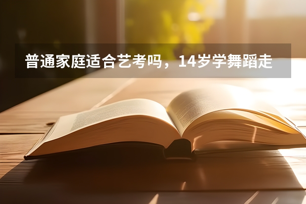 普通家庭适合艺考吗，14岁学舞蹈走专业艺考