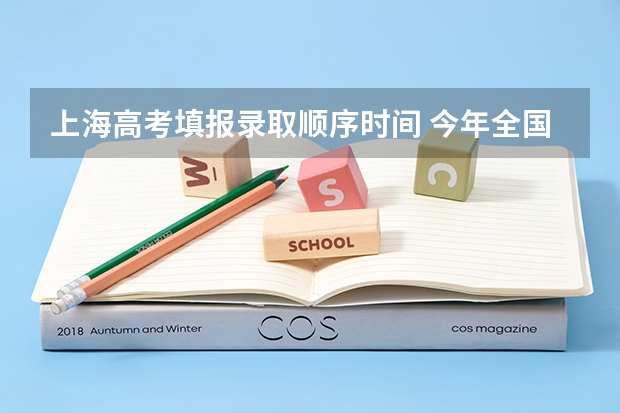 上海高考填报录取顺序时间 今年全国各省的高考志愿填报时间是几号？