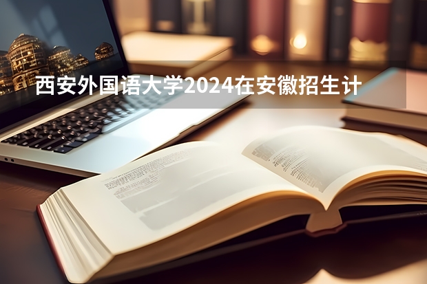 西安外国语大学2024在安徽招生计划