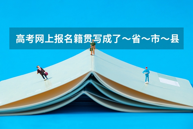 高考网上报名籍贯写成了~省~市~县后面跟了饭店名字,有影响吗?