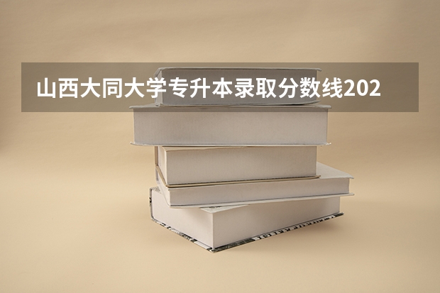 山西大同大学专升本录取分数线2023 山西大同大学医学院分数线