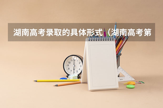 湖南高考录取的具体形式（湖南高考第一批录取时间）