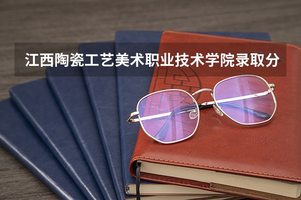 江西陶瓷工艺美术职业技术学院录取分数线?(江西陶瓷工艺美术职业技术学院单招分数)