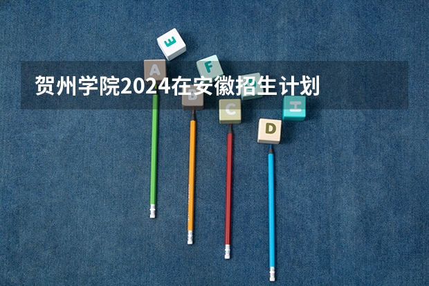 贺州学院2024在安徽招生计划