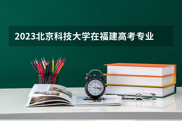 2023北京科技大学在福建高考专业计划招生多少人