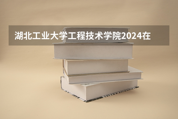 湖北工业大学工程技术学院2024在安徽招生计划