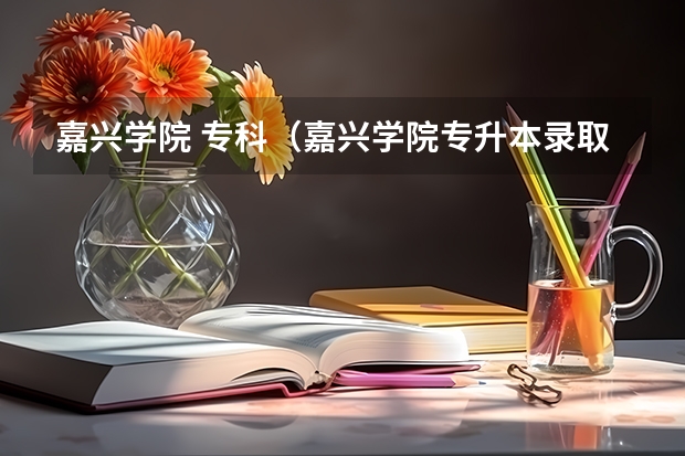 嘉兴学院 专科(嘉兴学院专升本录取分数线)