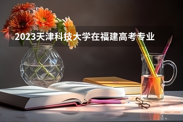 2023天津科技大学在福建高考专业计划招生多少人