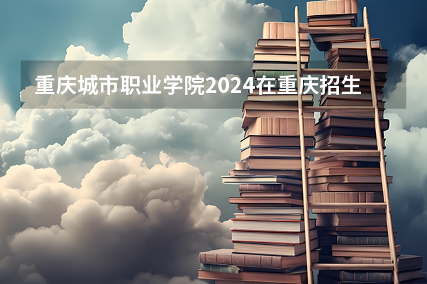 重庆城市职业学院2024在重庆招生计划