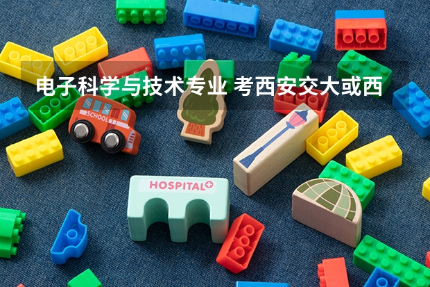 电子科学与技术专业 考西安交大或西电的研究生 哪个好啊