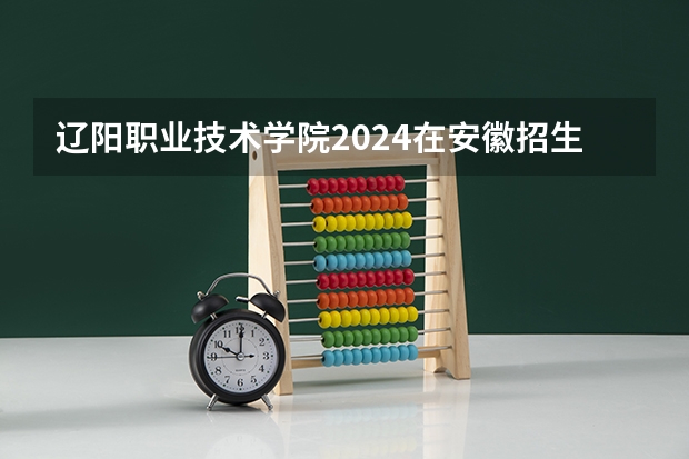 辽阳职业技术学院2024在安徽招生计划