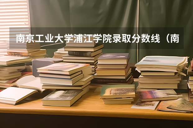 南京工业大学浦江学院录取分数线（南京工业大学浦江学院录取分数线）