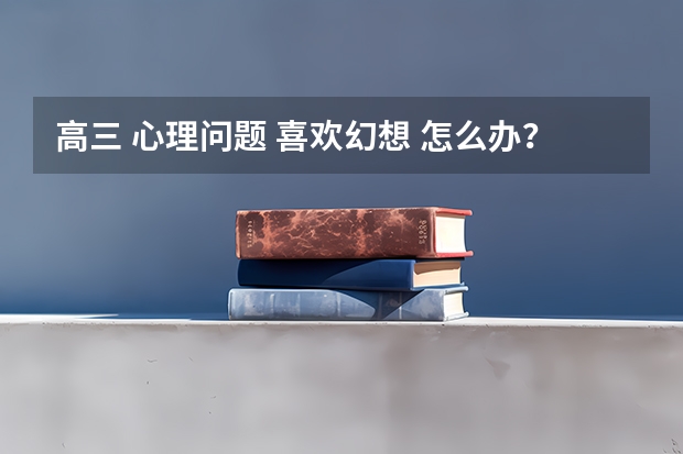 高三 心理问题 喜欢幻想 怎么办?