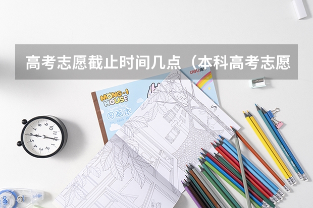 高考志愿截止时间几点（本科高考志愿填报时间）