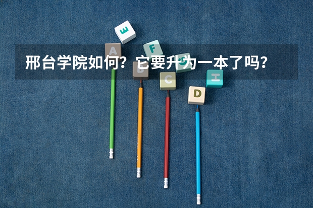邢台学院如何？它要升为一本了吗？