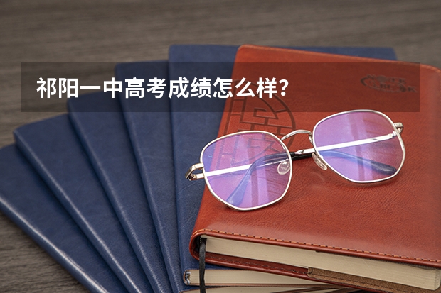 祁阳一中高考成绩怎么样？