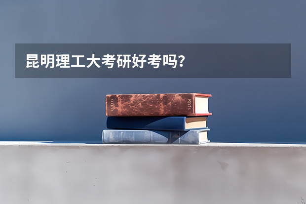 昆明理工大考研好考吗？