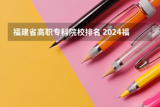 福建省高职专科院校排名 2024福建十大专科学校排名