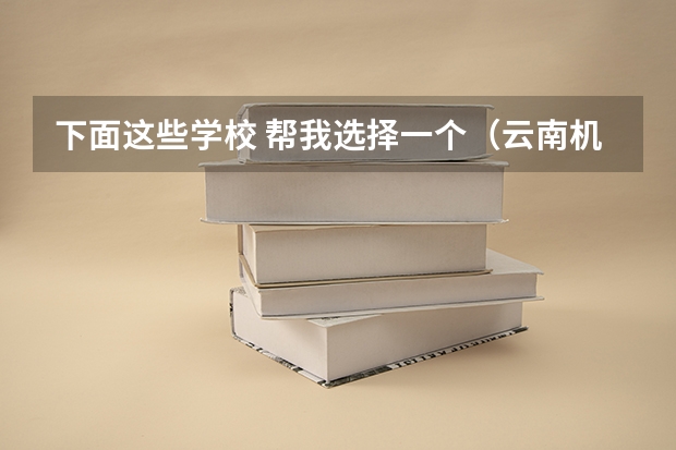 下面这些学校 帮我选择一个(云南机电职业技术学院国家骨干高职院校重点建设专业名单)