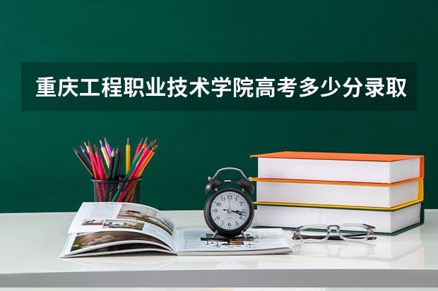 重庆工程职业技术学院高考多少分录取