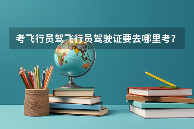 考飞行员驾飞行员驾驶证要去哪里考?