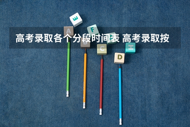 高考录取各个分段时间表 高考录取按批次好还分时分段好