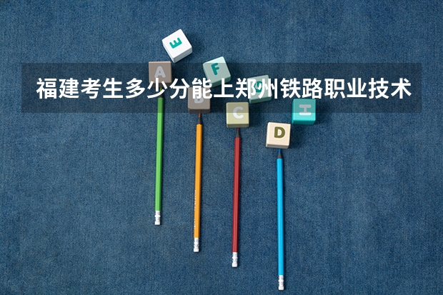 福建考生多少分能上郑州铁路职业技术学院