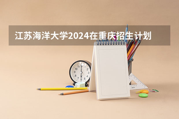 江苏海洋大学2024在重庆招生计划