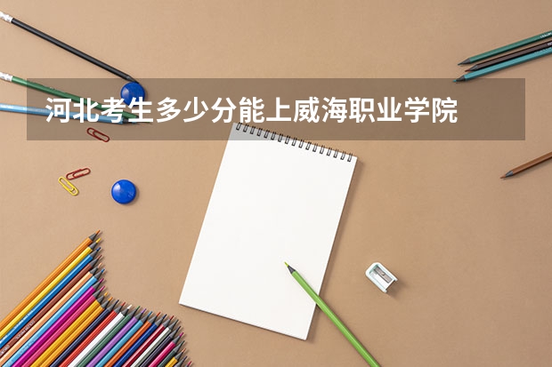 河北考生多少分能上威海职业学院