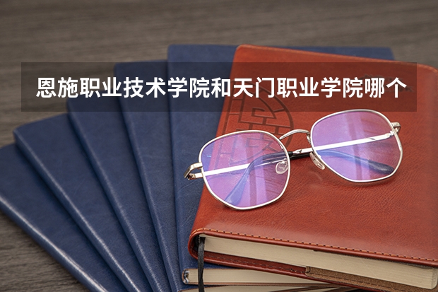 恩施职业技术学院和天门职业学院哪个好
