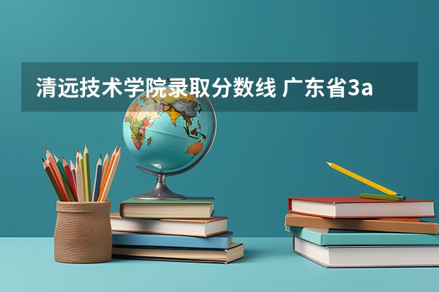 清远技术学院录取分数线 广东省3a院校名单以及录取分数