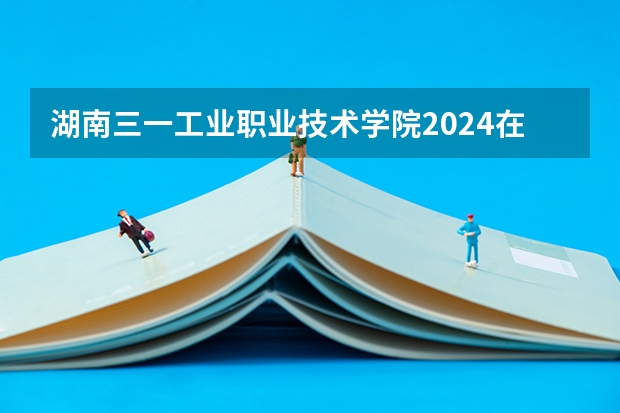 湖南三一工业职业技术学院2024在重庆招生计划