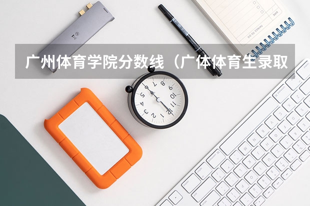 广州体育学院分数线（广体体育生录取分数线）