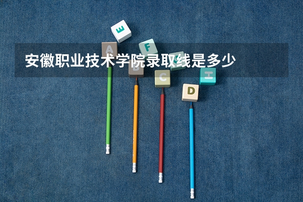 安徽职业技术学院录取线是多少
