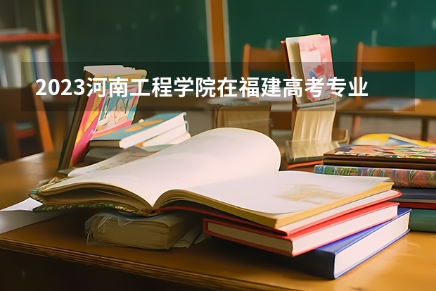 2023河南工程学院在福建高考专业计划招生多少人
