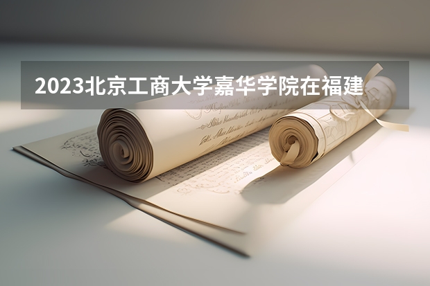 2023北京工商大学嘉华学院在福建高考专业计划招生多少人