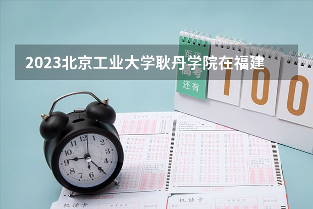 2023北京工业大学耿丹学院在福建高考专业计划招生多少人