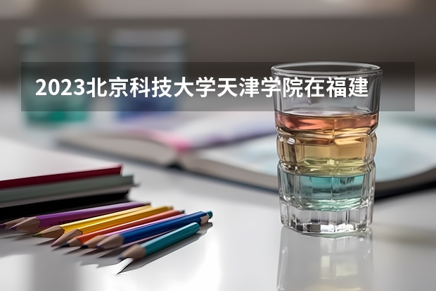 2023北京科技大学天津学院在福建高考专业计划招生多少人