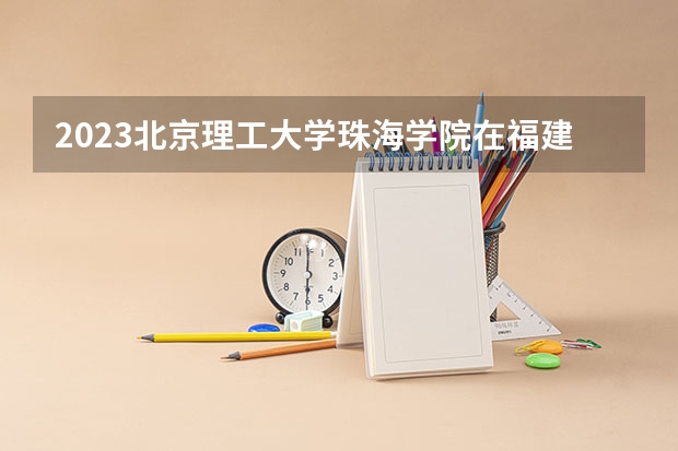 2023北京理工大学珠海学院在福建高考专业计划招生多少人