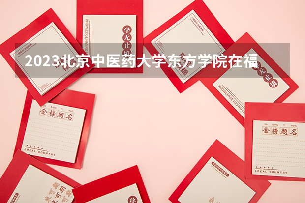 2023北京中医药大学东方学院在福建高考专业计划招生多少人