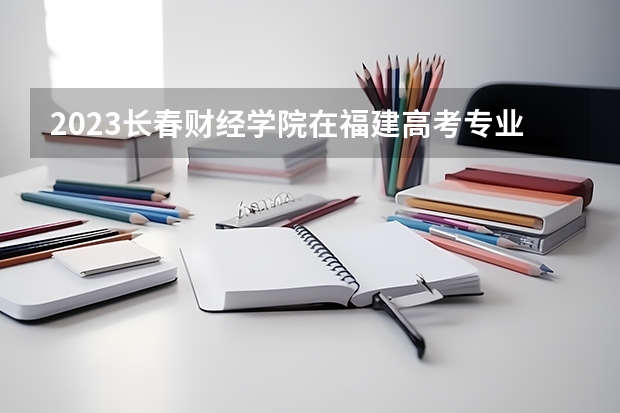 2023长春财经学院在福建高考专业计划招生多少人