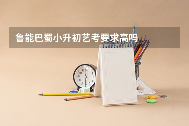 鲁能巴蜀小升初艺考要求高吗