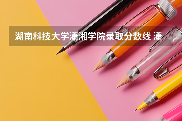 湖南科技大学潇湘学院录取分数线 潇湘学院录取分数线