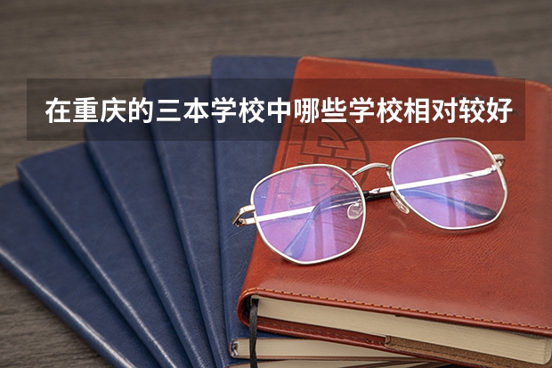 在重庆的三本学校中哪些学校相对较好啊(追加分)!谢谢你们了 急急!!