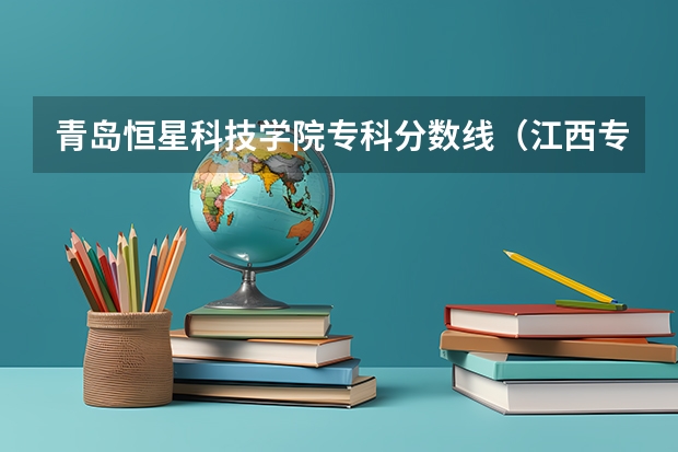 青岛恒星科技学院专科分数线（江西专科投档分数线）