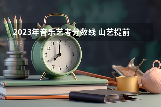 2023年音乐艺考分数线 山艺提前批美术分数线