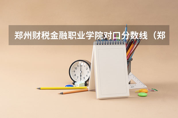 郑州财税金融职业学院对口分数线(郑州经贸学院是本科还是专科)