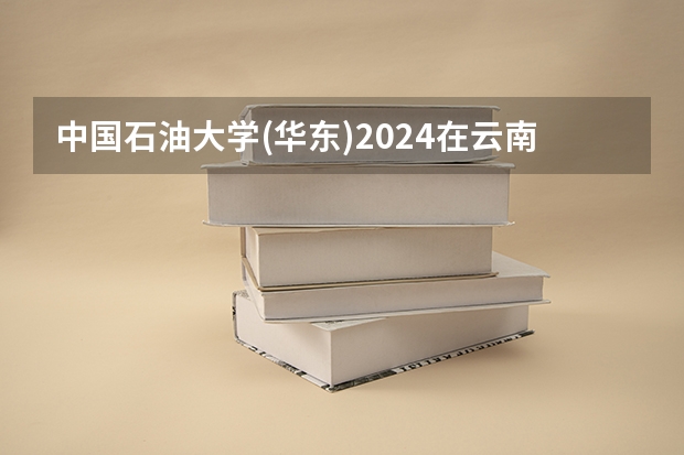 中国石油大学(华东)2024在云南招生计划