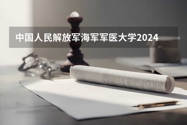 中国人民解放军海军军医大学2024在内蒙古招生计划